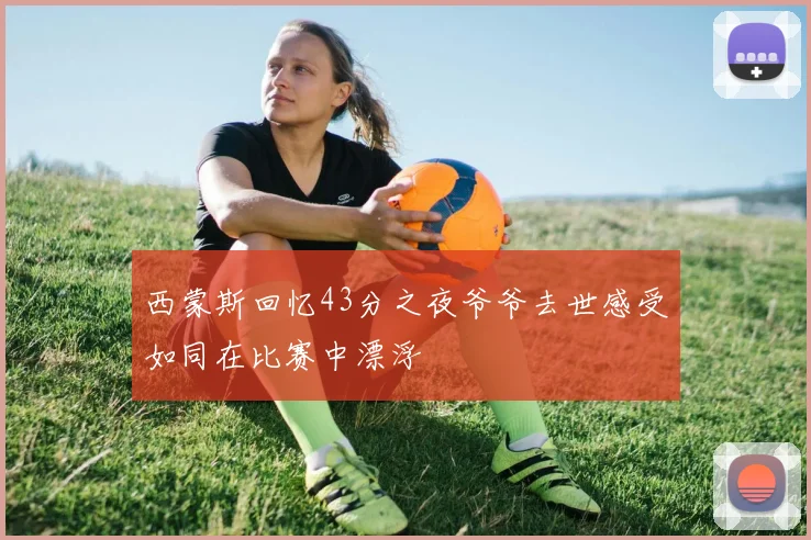 西蒙斯回忆43分之夜爷爷去世感受如同在比赛中漂浮