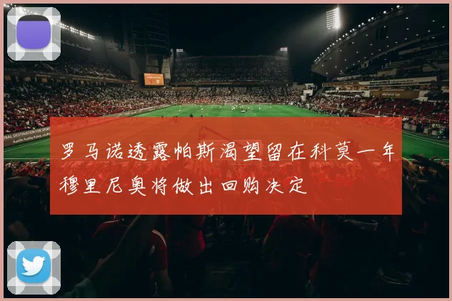 罗马诺透露帕斯渴望留在科莫一年穆里尼奥将做出回购决定