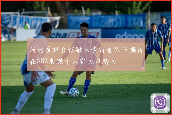 河村勇辉自信融入步行者队伍期待在NBA展现个人实力与潜力