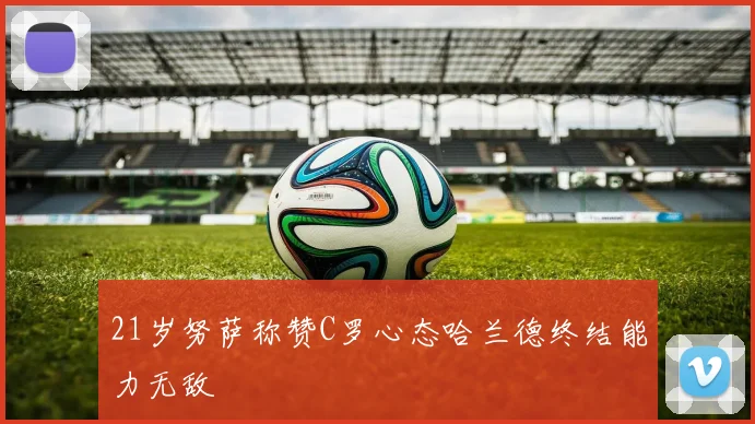 21岁努萨称赞C罗心态哈兰德终结能力无敌