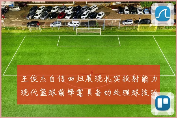 王俊杰自信回归展现扎实投射能力现代篮球前锋需具备的处理球技巧