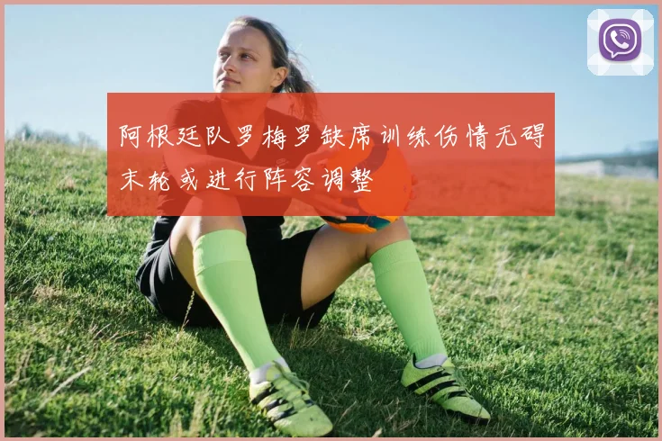 阿根廷队罗梅罗缺席训练伤情无碍末轮或进行阵容调整