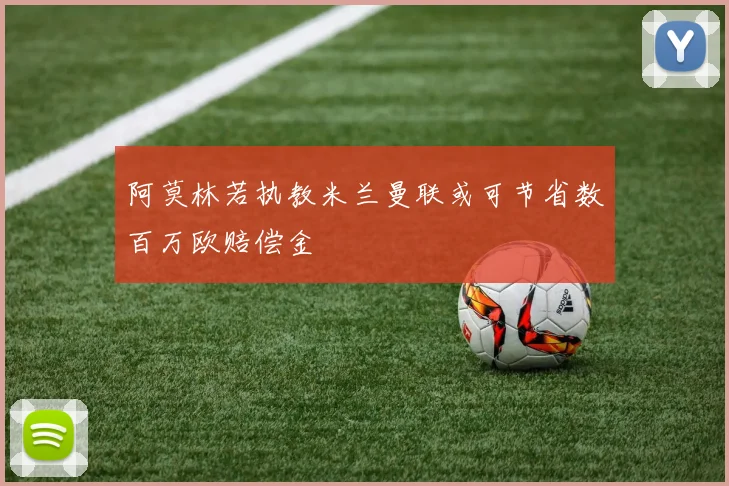 阿莫林若执教米兰曼联或可节省数百万欧赔偿金