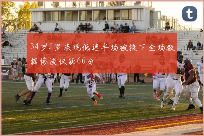34岁J罗表现低迷半场被换下全场数据惨淡仅获66分