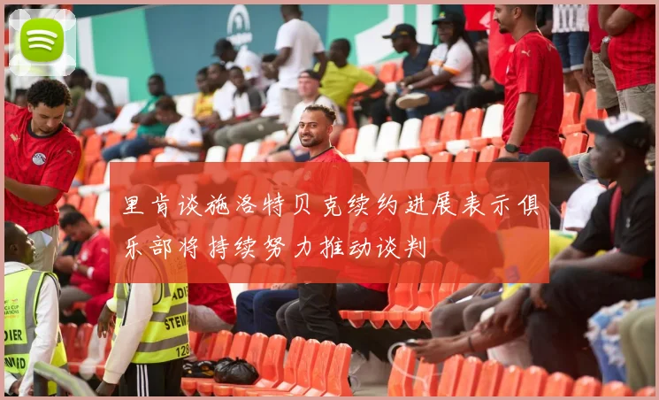 里肯谈施洛特贝克续约进展表示俱乐部将持续努力推动谈判