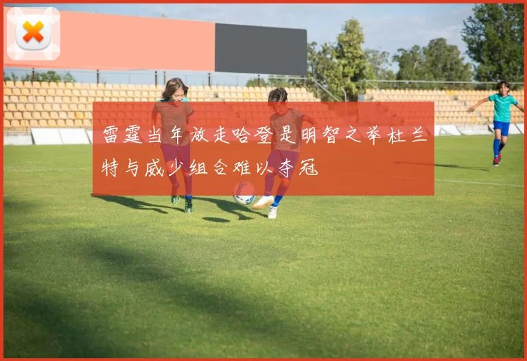 雷霆当年放走哈登是明智之举杜兰特与威少组合难以夺冠