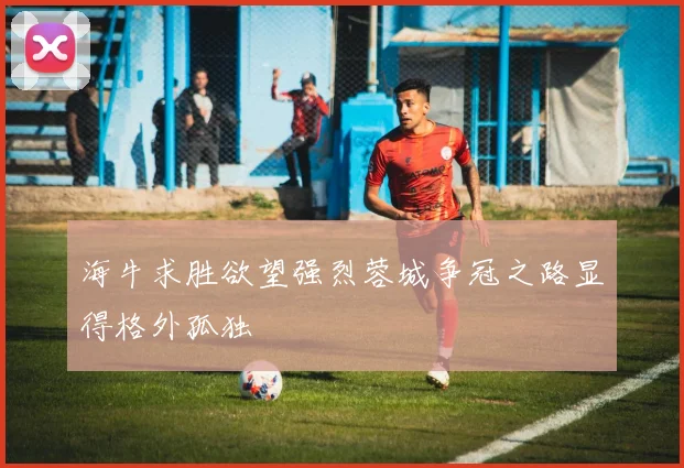 海牛求胜欲望强烈蓉城争冠之路显得格外孤独