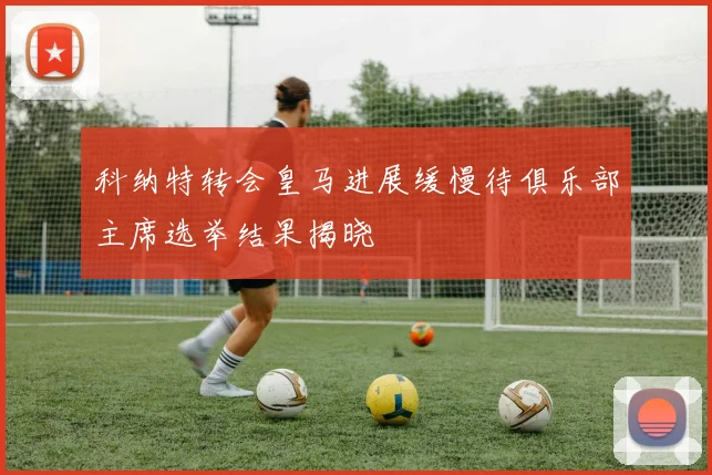 科纳特转会皇马进展缓慢待俱乐部主席选举结果揭晓