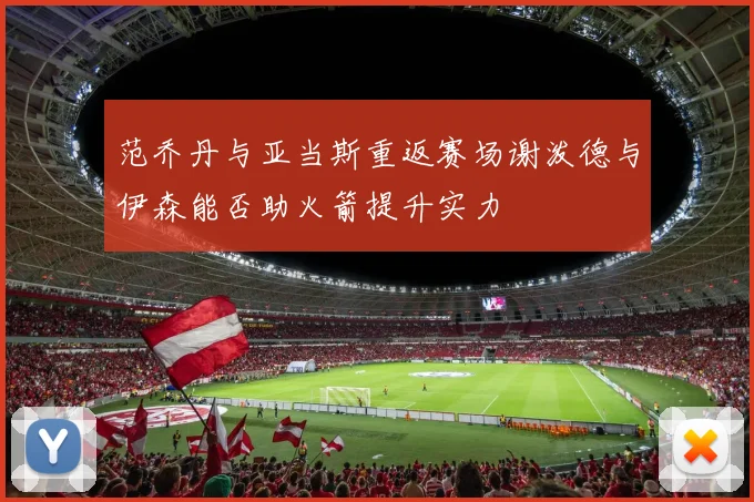 范乔丹与亚当斯重返赛场谢泼德与伊森能否助火箭提升实力