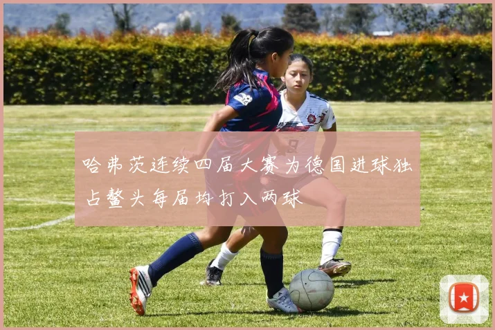 哈弗茨连续四届大赛为德国进球独占鳌头每届均打入两球