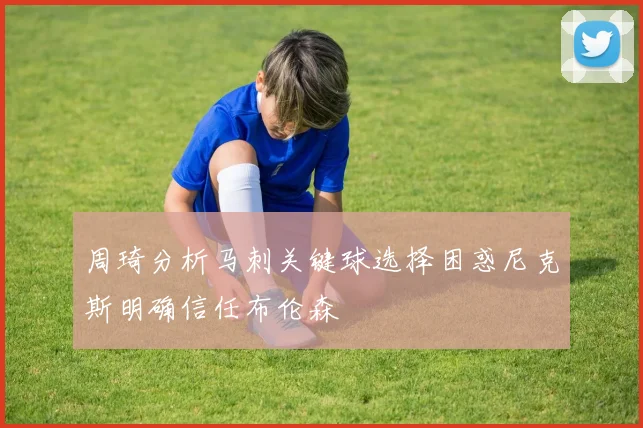周琦分析马刺关键球选择困惑尼克斯明确信任布伦森