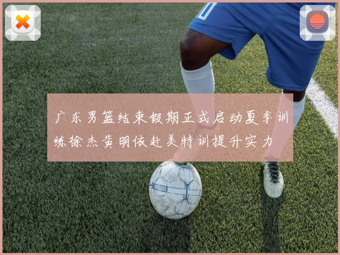广东男篮结束假期正式启动夏季训练徐杰黄明依赴美特训提升实力