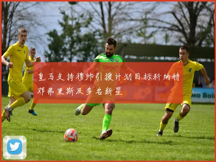 皇马支持穆帅引援计划目标科纳特邓弗里斯及多名新星