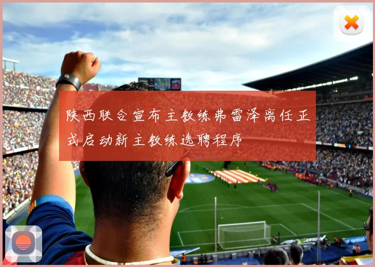 陕西联合宣布主教练弗雷泽离任正式启动新主教练选聘程序