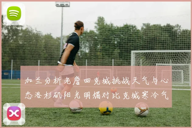 加兰分析老詹回克城挑战天气与心态洛杉矶阳光明媚对比克城寒冷气候