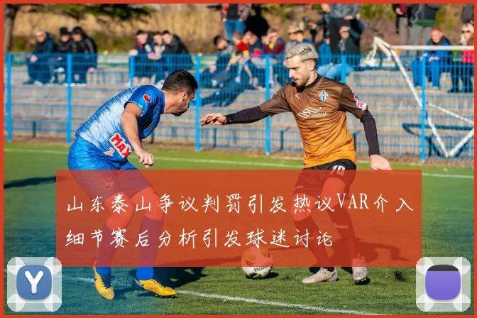 山东泰山争议判罚引发热议VAR介入细节赛后分析引发球迷讨论