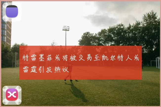特雷墨菲或将被交易至凯尔特人或雷霆引发热议