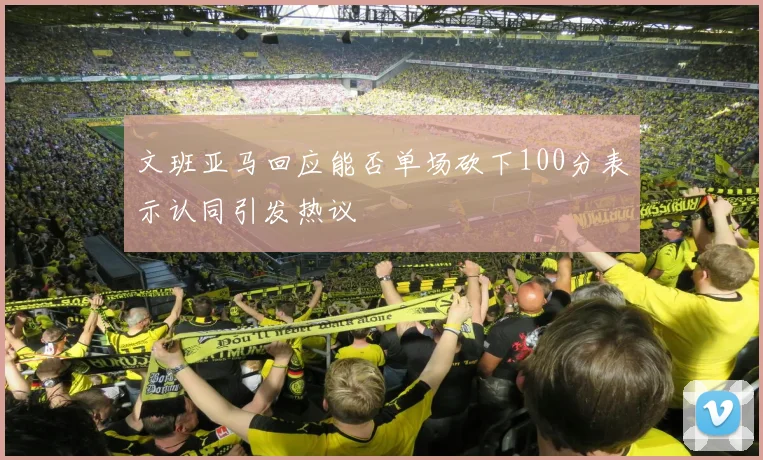 文班亚马回应能否单场砍下100分表示认同引发热议
