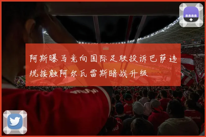阿斯曝马竞向国际足联投诉巴萨违规接触阿尔瓦雷斯暗战升级