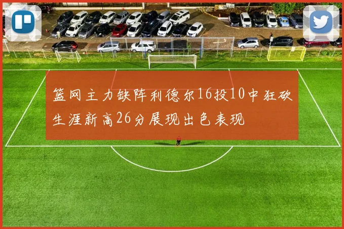 篮网主力缺阵利德尔16投10中狂砍生涯新高26分展现出色表现