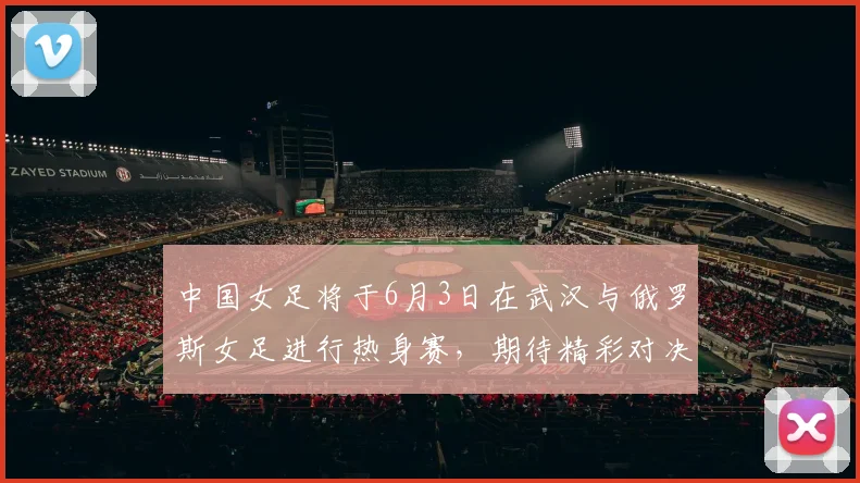 中国女足将于6月3日在武汉与俄罗斯女足进行热身赛，期待精彩对决
