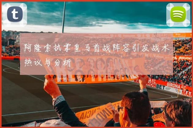 阿隆索执掌皇马首战阵容引发战术热议与分析