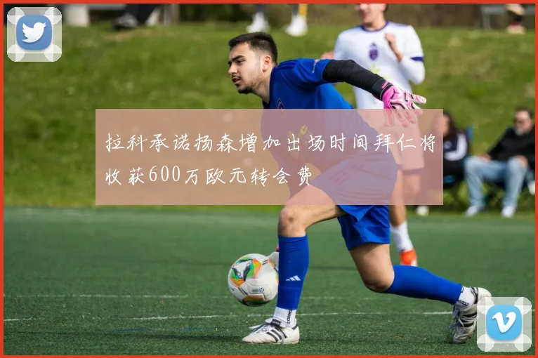 拉科承诺扬森增加出场时间拜仁将收获600万欧元转会费