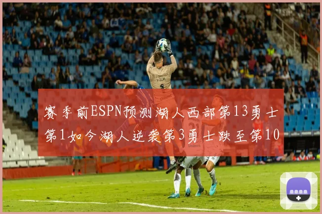 赛季前ESPN预测湖人西部第13勇士第1如今湖人逆袭第3勇士跌至第10