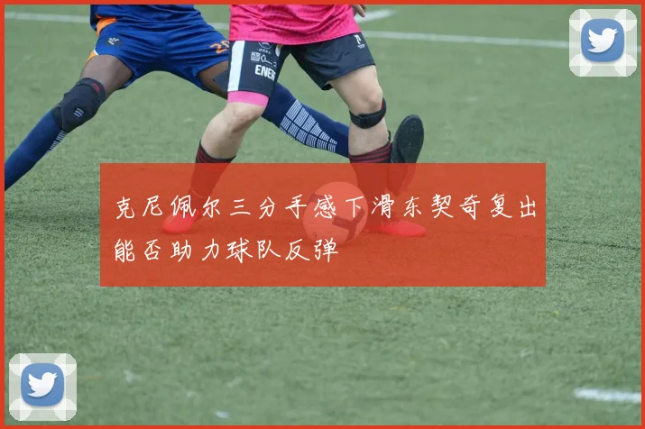 克尼佩尔三分手感下滑东契奇复出能否助力球队反弹