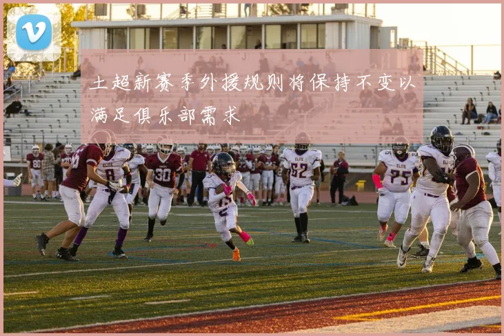 土超新赛季外援规则将保持不变以满足俱乐部需求
