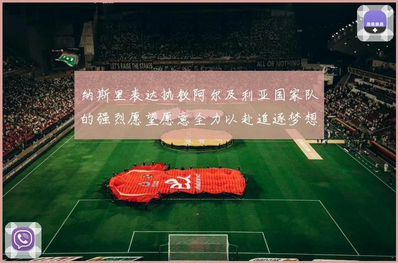 纳斯里表达执教阿尔及利亚国家队的强烈愿望愿意全力以赴追逐梦想