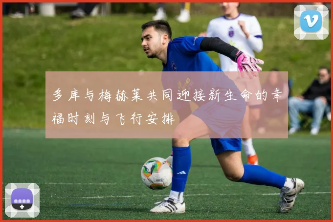 多库与梅赫莱共同迎接新生命的幸福时刻与飞行安排