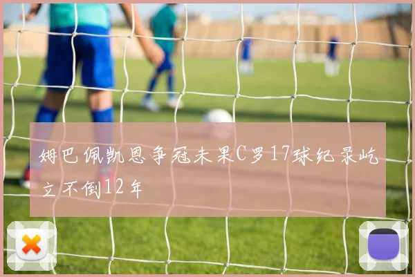 姆巴佩凯恩争冠未果C罗17球纪录屹立不倒12年