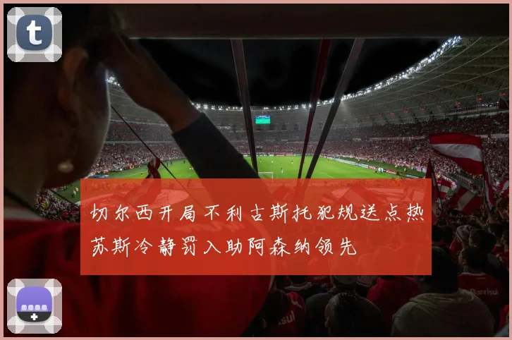 切尔西开局不利古斯托犯规送点热苏斯冷静罚入助阿森纳领先