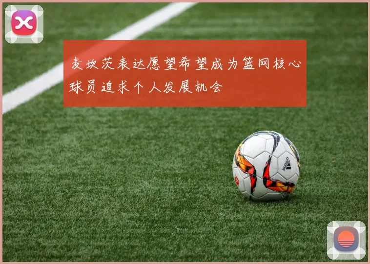 麦坎茨表达愿望希望成为篮网核心球员追求个人发展机会