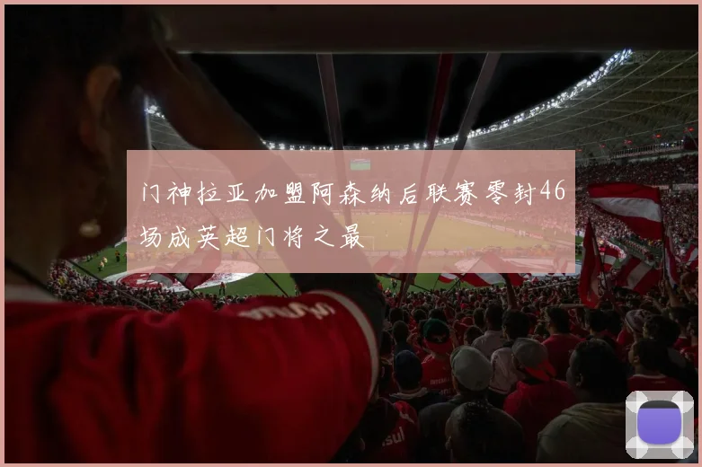 门神拉亚加盟阿森纳后联赛零封46场成英超门将之最