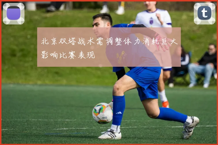北京双塔战术需调整体力消耗巨大影响比赛表现