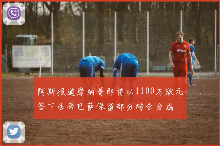 阿斯报道摩纳哥即将以1100万欧元签下法蒂巴萨保留部分转会分成