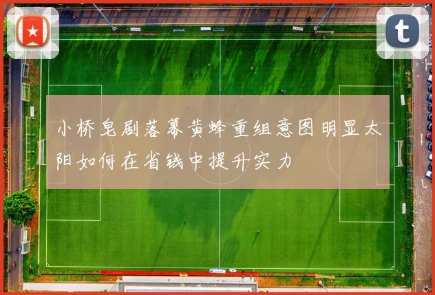 小桥皂剧落幕黄蜂重组意图明显太阳如何在省钱中提升实力