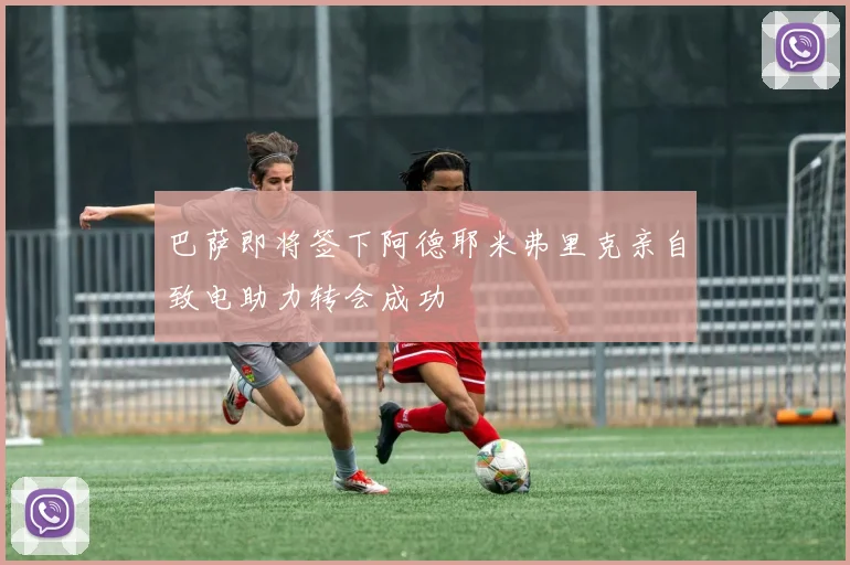 巴萨即将签下阿德耶米弗里克亲自致电助力转会成功