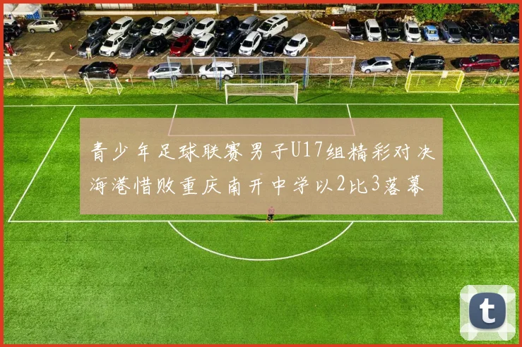 青少年足球联赛男子U17组精彩对决海港惜败重庆南开中学以2比3落幕