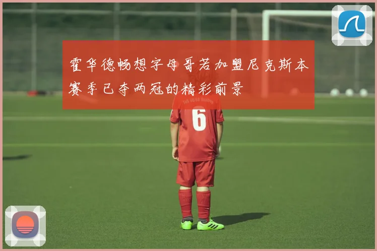 霍华德畅想字母哥若加盟尼克斯本赛季已夺两冠的精彩前景